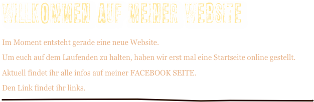 Willkommen auf meiner Website
Im Moment entsteht gerade eine neue Website.
Um euch auf dem Laufenden zu halten, haben wir erst mal eine Startseite online gestellt.
Aktuell findet ihr alle infos auf meiner FACEBOOK SEITE.
Den Link findet ihr links.
￼